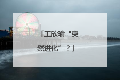 王欣瑜“突然进化”？